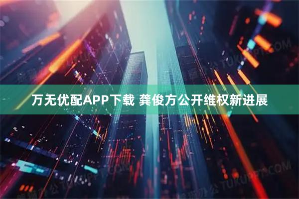 万无优配APP下载 龚俊方公开维权新进展