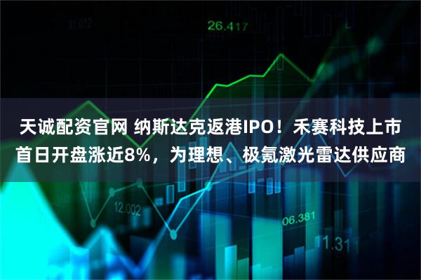 天诚配资官网 纳斯达克返港IPO!禾赛科技上市首日开盘涨近8%,为理想、极氪激光雷达供应商