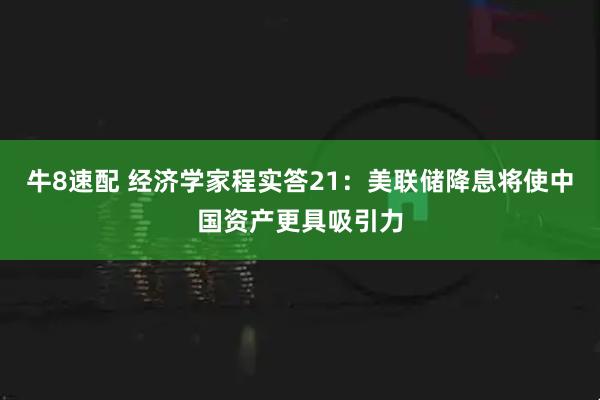 牛8速配 经济学家程实答21：美联储降息将使中国资产更具吸引力
