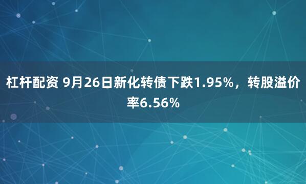 杠杆配资 9月26日新化转债下跌1.95%，转股溢价率6.56%