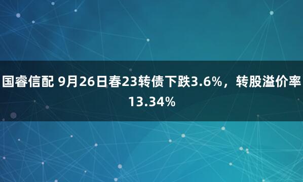 国睿信配 9月26日春23转债下跌3.6%，转股溢价率13.34%