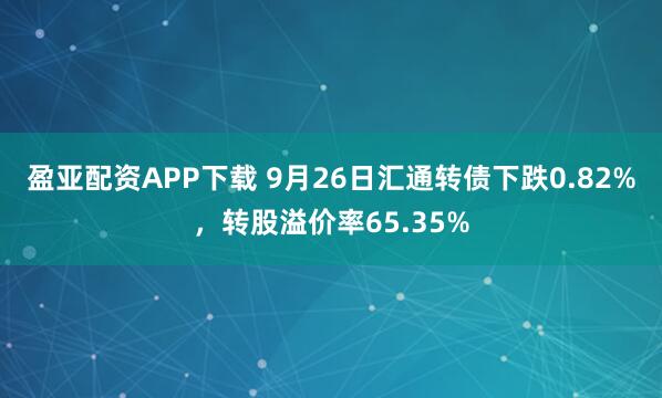 盈亚配资APP下载 9月26日汇通转债下跌0.82%，转股溢价率65.35%