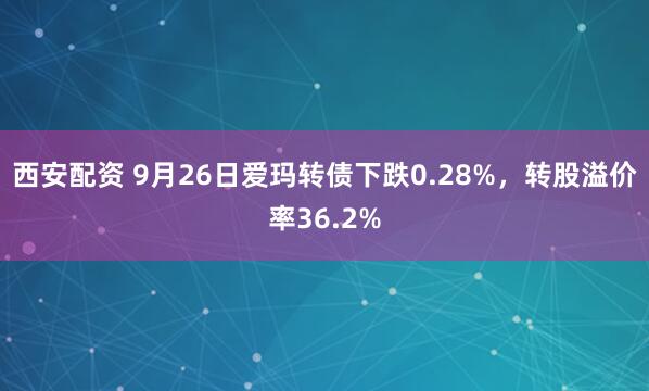 西安配资 9月26日爱玛转债下跌0.28%，转股溢价率36.2%