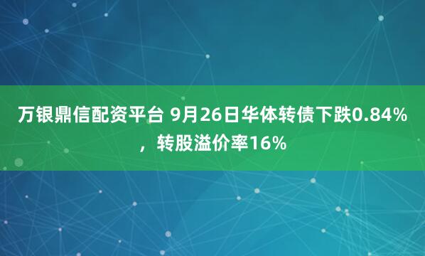 万银鼎信配资平台 9月26日华体转债下跌0.84%，转股溢价率16%
