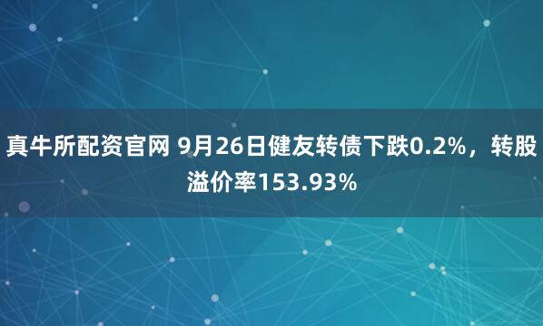 真牛所配资官网 9月26日健友转债下跌0.2%,转股溢价率153.93%