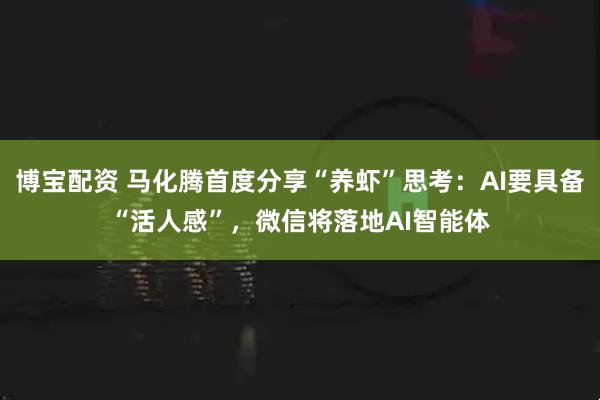 博宝配资 马化腾首度分享“养虾”思考：AI要具备“活人感”，微信将落地AI智能体