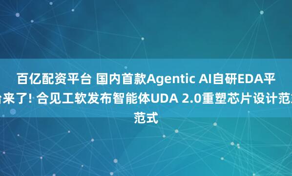 百亿配资平台 国内首款Agentic AI自研EDA平台来了! 合见工软发布智能体UDA 2.0重塑芯片设计范式