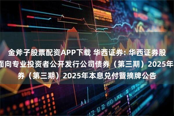 金斧子股票配资APP下载 华西证券: 华西证券股份有限公司2022年面向专业投资者公开发行公司债券（第三期）2025年本息兑付暨摘牌公告
