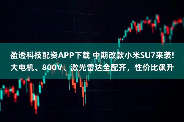 盈透科技配资APP下载 中期改款小米SU7来袭!大电机、800V、激光雷达全配齐,性价比飙升