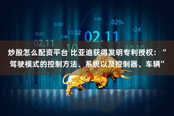 炒股怎么配资平台 比亚迪获得发明专利授权:“驾驶模式的控制方法、系统以及控制器、车辆”