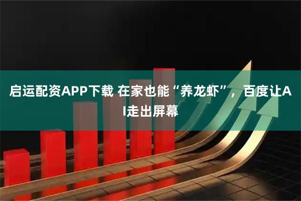 启运配资APP下载 在家也能“养龙虾”,百度让AI走出屏幕