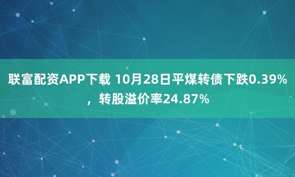 联富配资APP下载 10月28日平煤转债下跌0.39%,转股溢价率24.87%