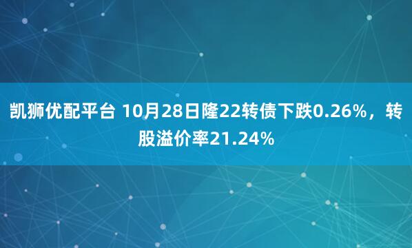 凯狮优配平台 10月28日隆22转债下跌0.26%,转股溢价率21.24%