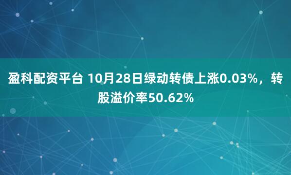 盈科配资平台 10月28日绿动转债上涨0.03%,转股溢价率50.62%