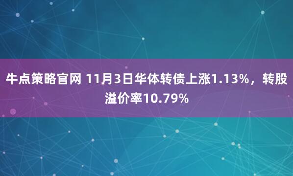 牛点策略官网 11月3日华体转债上涨1.13%，转股溢价率10.79%