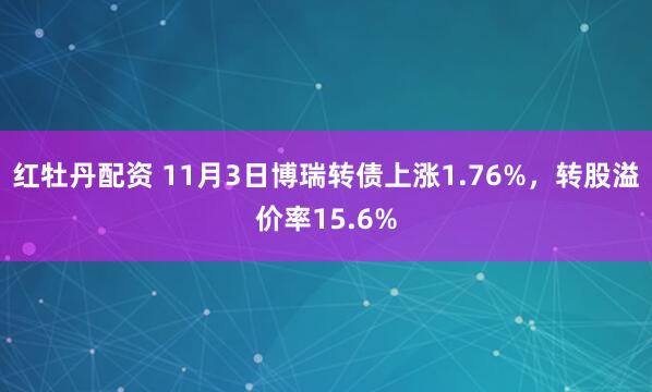 红牡丹配资 11月3日博瑞转债上涨1.76%，转股溢价率15.6%