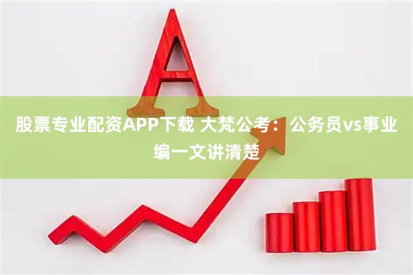 股票专业配资APP下载 大梵公考：公务员vs事业编一文讲清楚