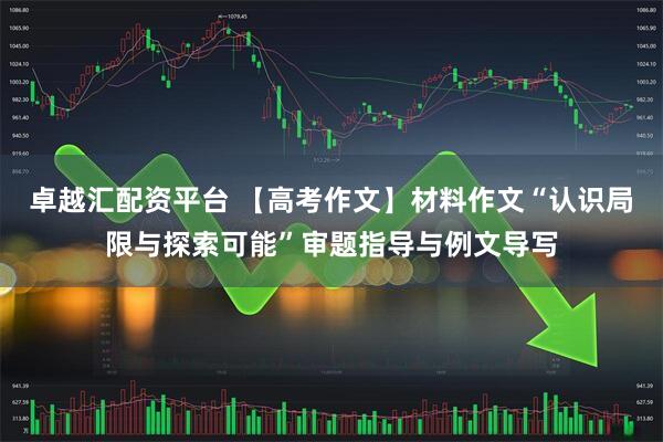 卓越汇配资平台 【高考作文】材料作文“认识局限与探索可能”审题指导与例文导写