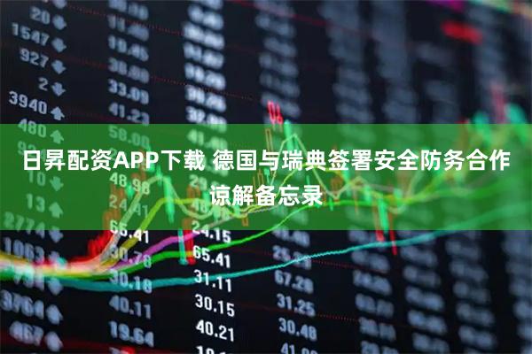 日昇配资APP下载 德国与瑞典签署安全防务合作谅解备忘录