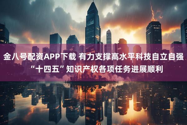 金八号配资APP下载 有力支撑高水平科技自立自强  “十四五”知识产权各项任务进展顺利