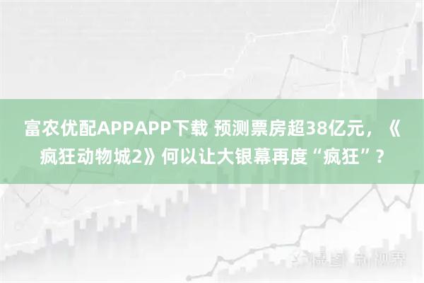 富农优配APPAPP下载 预测票房超38亿元，《疯狂动物城2》何以让大银幕再度“疯狂”？