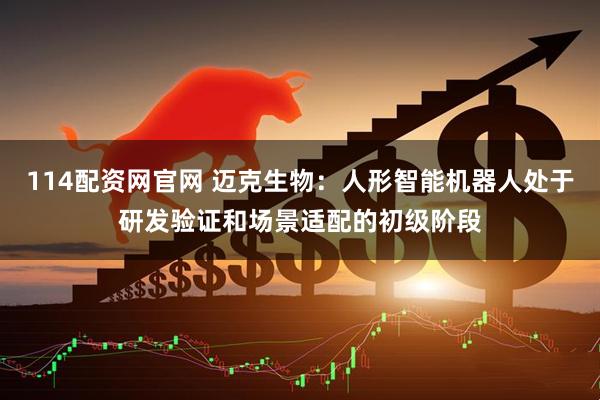 114配资网官网 迈克生物:人形智能机器人处于研发验证和场景适配的初级阶段