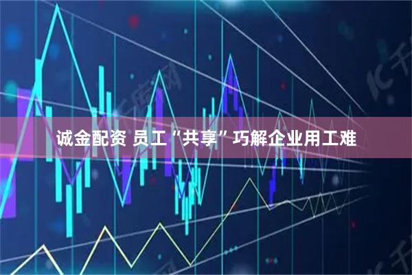 诚金配资 员工“共享”巧解企业用工难