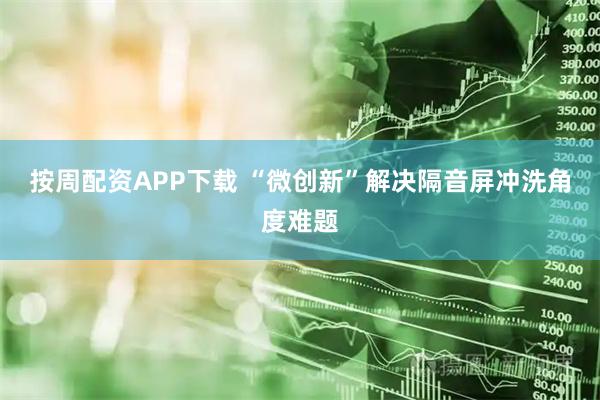 按周配资APP下载 “微创新”解决隔音屏冲洗角度难题