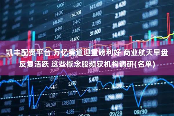 凯丰配资平台 万亿赛道迎重磅利好 商业航天早盘反复活跃 这些概念股频获机构调研(名单)