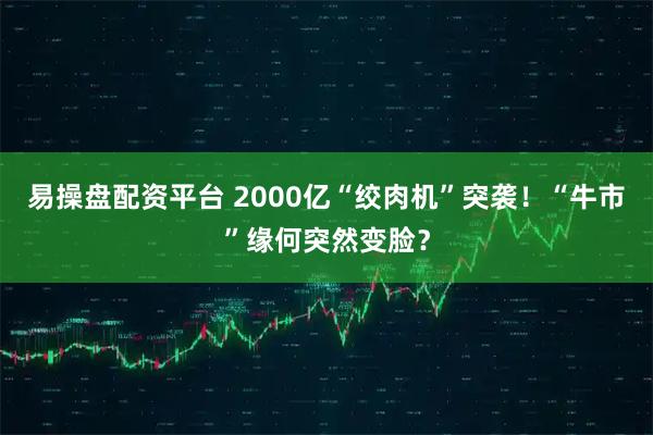 易操盘配资平台 2000亿“绞肉机”突袭!“牛市”缘何突然变脸?