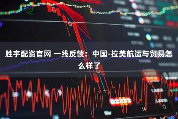 胜宇配资官网 一线反馈：中国-拉美航运与贸易怎么样了