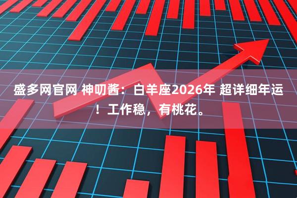 盛多网官网 神叨酱：白羊座2026年 超详细年运！工作稳，有桃花。