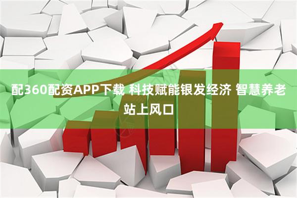 配360配资APP下载 科技赋能银发经济 智慧养老站上风口