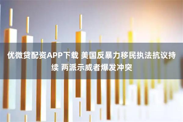 优微贷配资APP下载 美国反暴力移民执法抗议持续 两派示威者爆发冲突