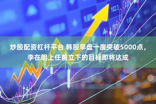 炒股配资杠杆平台 韩股早盘一度突破5000点，李在明上任前立下的目标即将达成