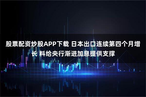 股票配资炒股APP下载 日本出口连续第四个月增长 料给央行渐进加息提供支撑