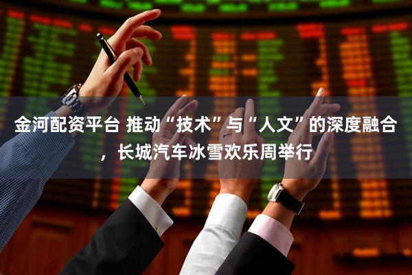 金河配资平台 推动“技术”与“人文”的深度融合，长城汽车冰雪欢乐周举行