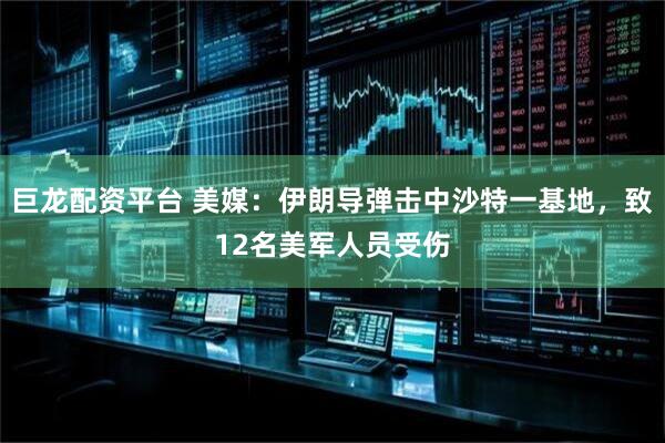 巨龙配资平台 美媒:伊朗导弹击中沙特一基地,致12名美军人员受伤