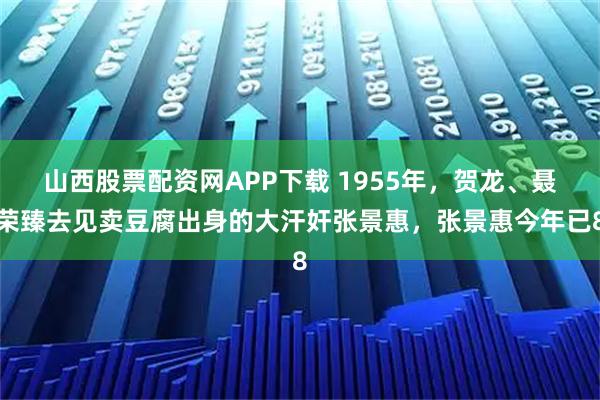 山西股票配资网APP下载 1955年，贺龙、聂荣臻去见卖豆腐出身的大汗奸张景惠，张景惠今年已8