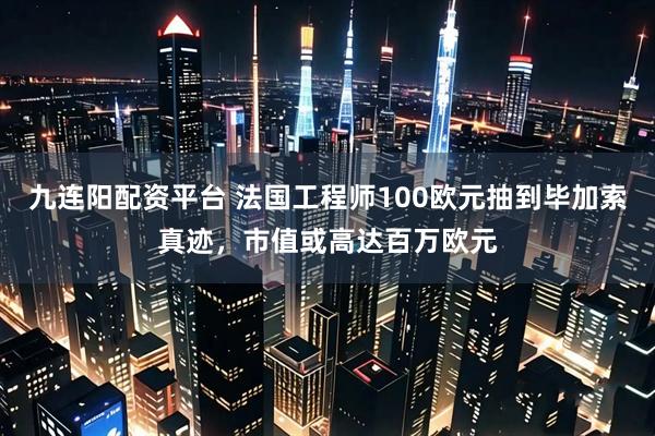 九连阳配资平台 法国工程师100欧元抽到毕加索真迹,市值或高达百万欧元