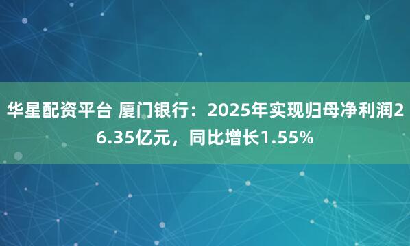 华星配资平台 厦门银行：2025年实现归母净利润26.35亿元，同比增长1.55%