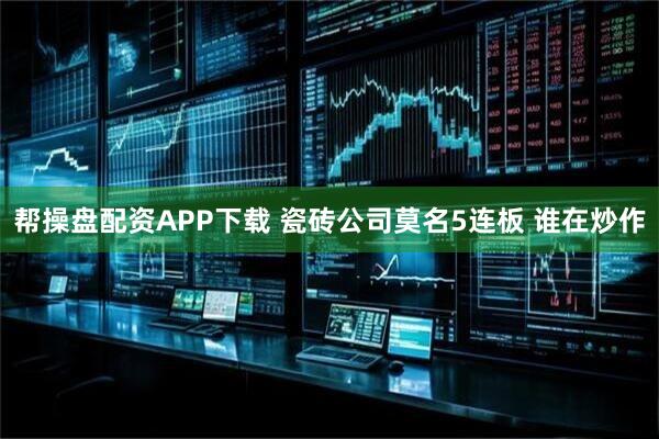 帮操盘配资APP下载 瓷砖公司莫名5连板 谁在炒作