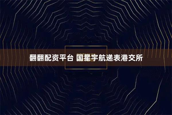翻翻配资平台 国星宇航递表港交所