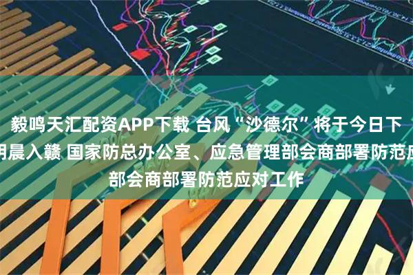 毅鸣天汇配资APP下载 台风“沙德尔”将于今日下午入闽明晨入赣 国家防总办公室、应急管理部会商部署防范应对工作