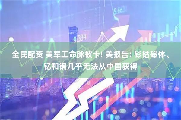 全民配资 美军工命脉被卡! 美报告: 钐钴磁体、钇和镉几乎无法从中国获得
