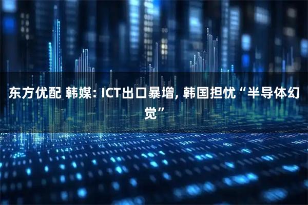 东方优配 韩媒: ICT出口暴增, 韩国担忧“半导体幻觉”