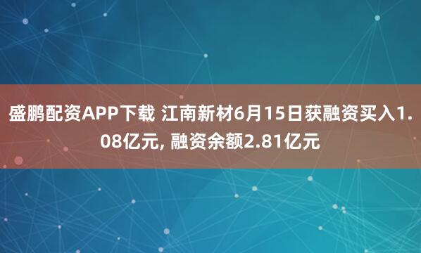 盛鹏配资APP下载 江南新材6月15日获融资买入1.08亿元, 融资余额2.81亿元