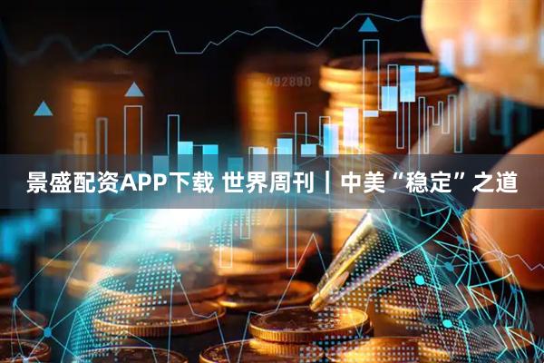 景盛配资APP下载 世界周刊｜中美“稳定”之道
