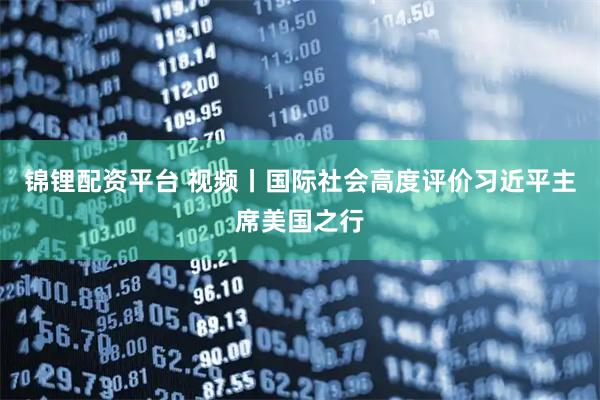 锦锂配资平台 视频丨国际社会高度评价习近平主席美国之行